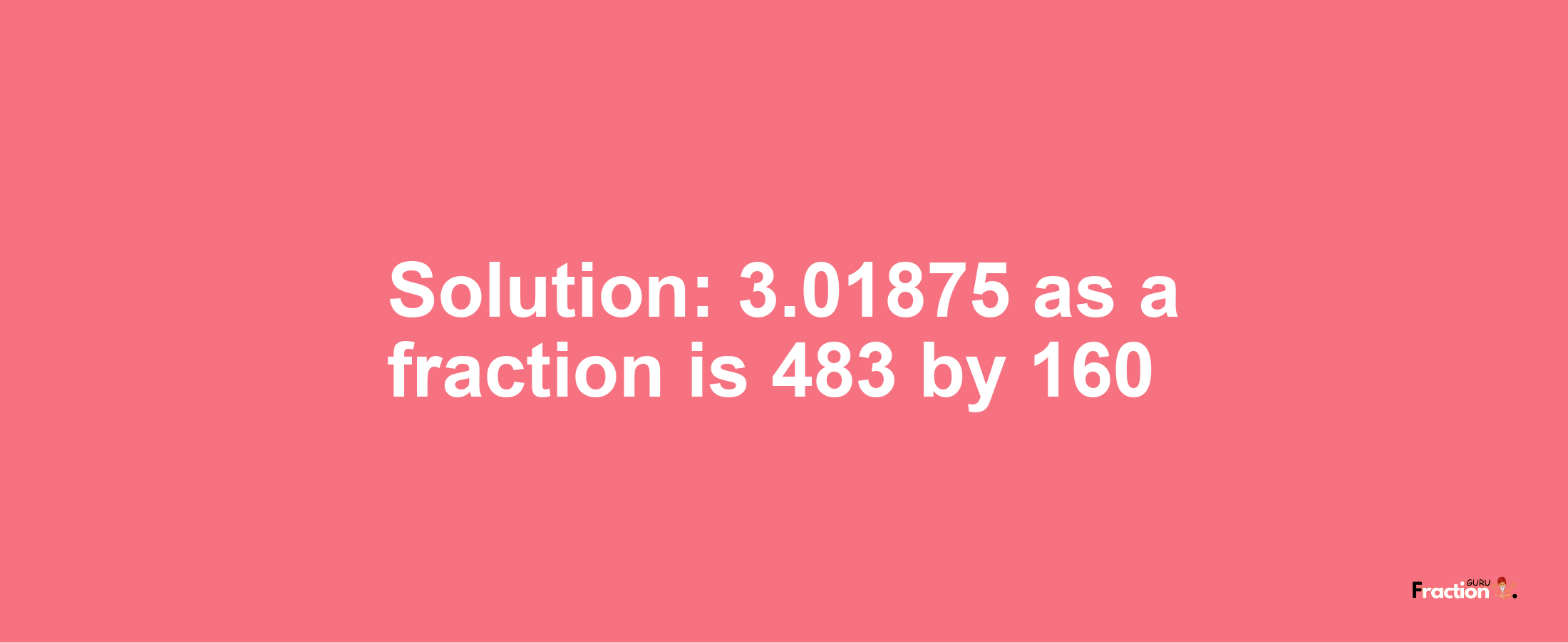 Solution:3.01875 as a fraction is 483/160
